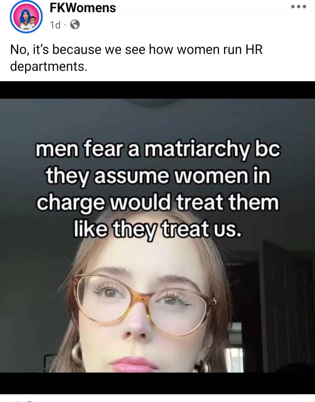 No, it’s because we see how women run HR departments. men fear a matriarchy bc they assume women in charge would treat them like they treat us.