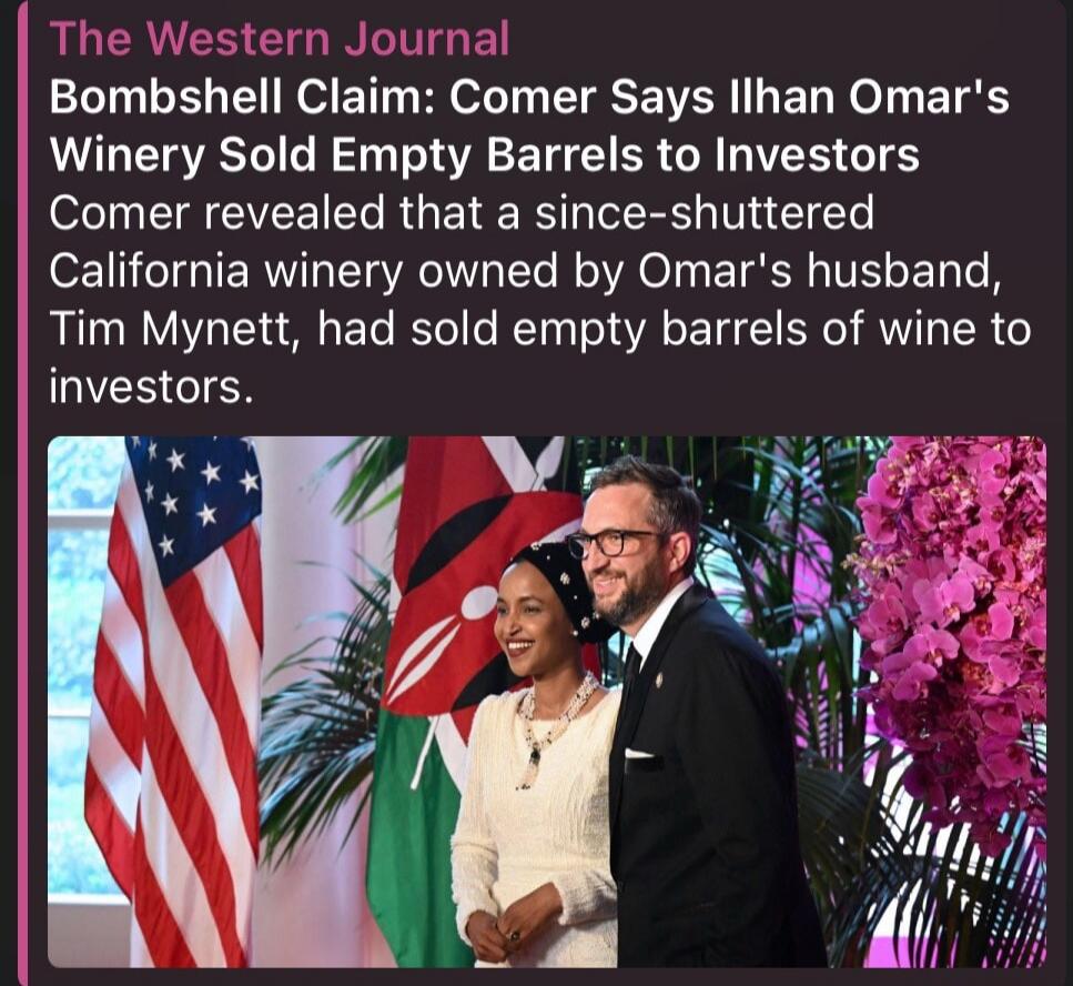 The Western Journal Bombshell Claim: Comer Says Ilhan Omar's Winery Sold Empty Barrels to Investors Comer revealed that a since-shuttered California winery owned by Omar's husband, Tim Mynett, had sold empty barrels of wine to investors.