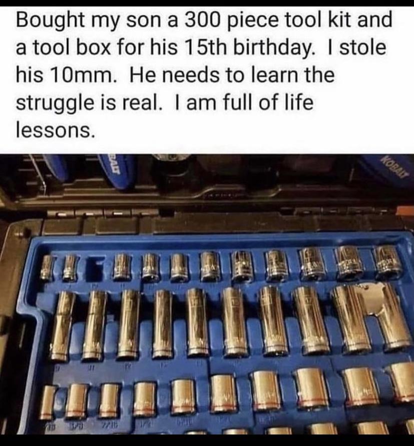 Bought my son a 300 piece tool kit and a tool box for his 15th birthday stole his T0mm He needs to learn the struggle is real am full of life lessons