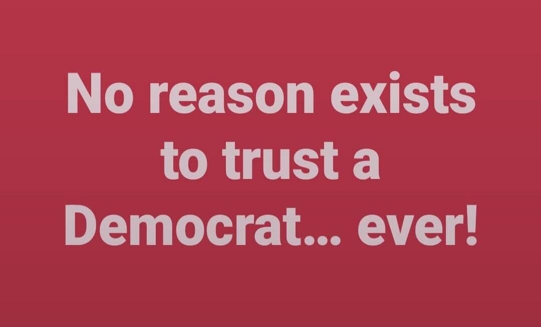 No reason exists to trust a Democrat... ever!