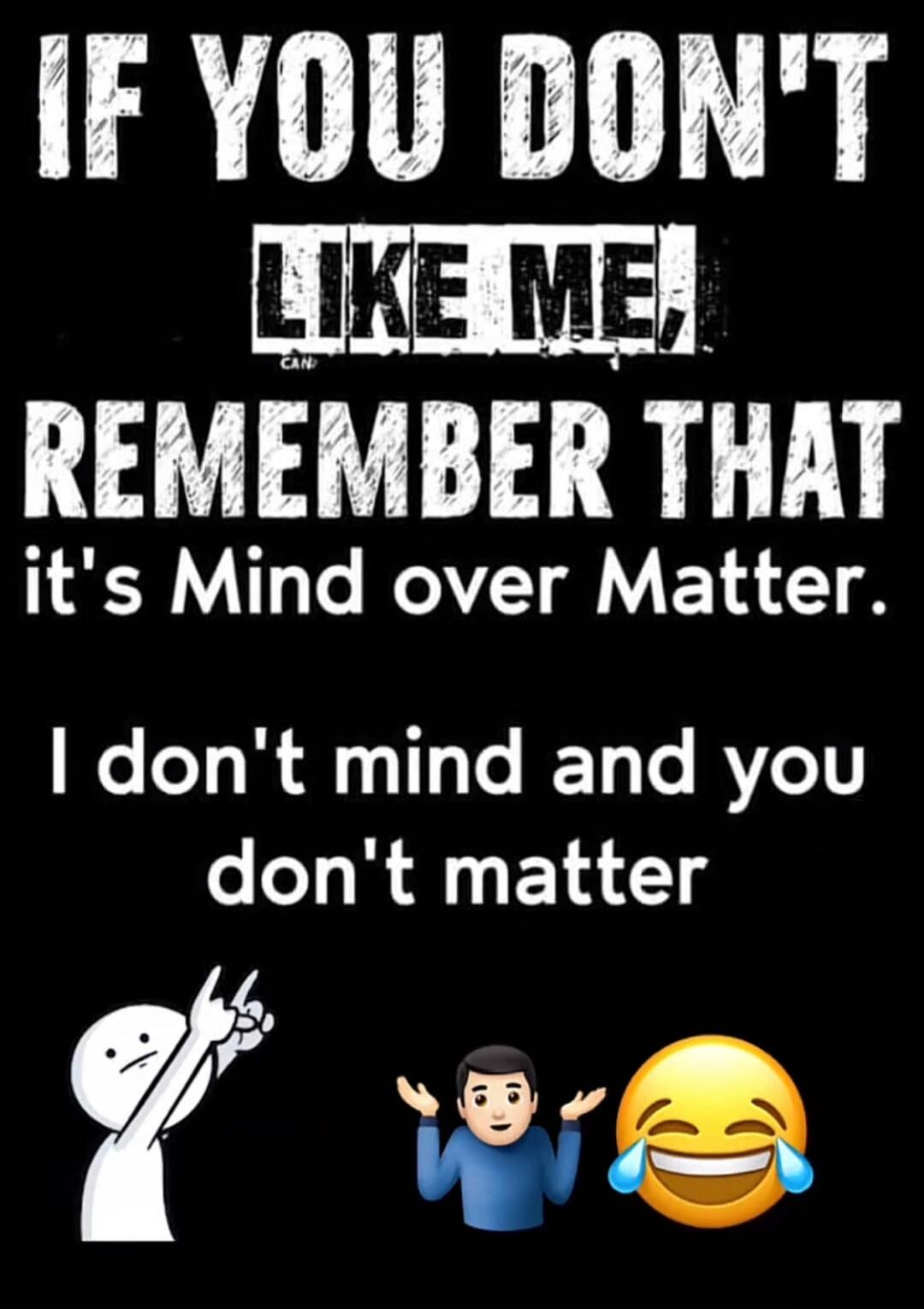 IF YOU DON'T LIKE ME, REMEMBER THAT it's Mind over Matter. I don't mind and you don't matter