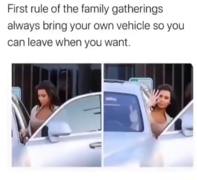 First rule of the family gatherings always bring your own vehicle so you can leave when you want
