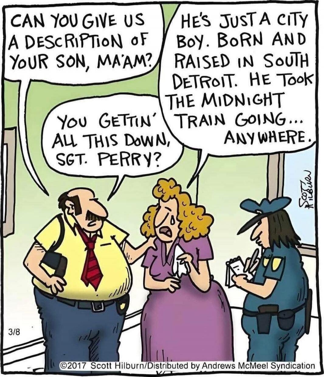 Can you give us a description of your son, ma'am? You gettin' all this down, Sgt. Perry? He's just a city boy, born and raised in South Detroit. He took the midnight train going... anywhere.