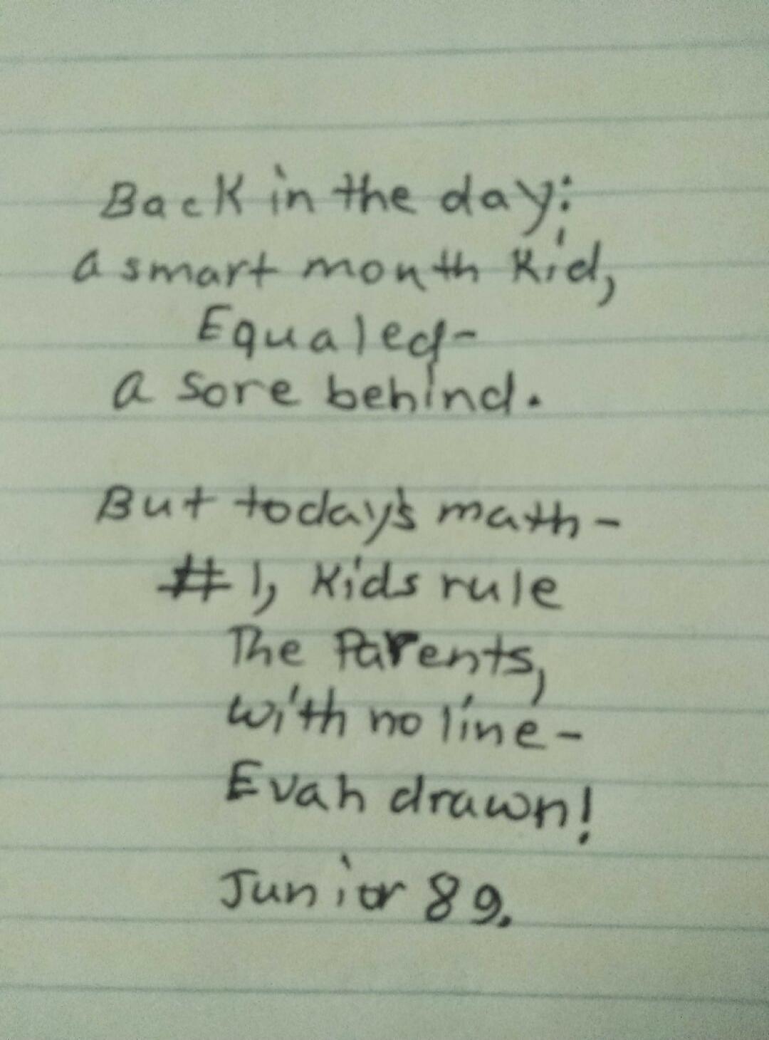 Back in the day: a smart mouth kid, Equaled - a sore behind. But today's math - #1, Kids rule The Parents, with no line - Evah drawn! Junior 89.