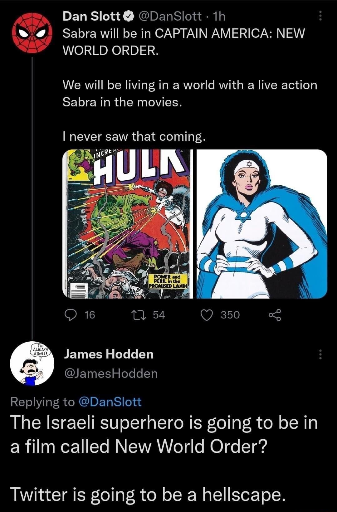 Dan Slott DanSlott 1h Sabra will be in CAPTAIN AMERICA NEW WORLD ORDER We will be living in a world with a live action EELIERURGEN LIS I never saw that coming g l James Hodden GIETER R Replying to DanSlott The Israeli superhero is going to be in a film called New World Order Twitter is going to be a hellscape