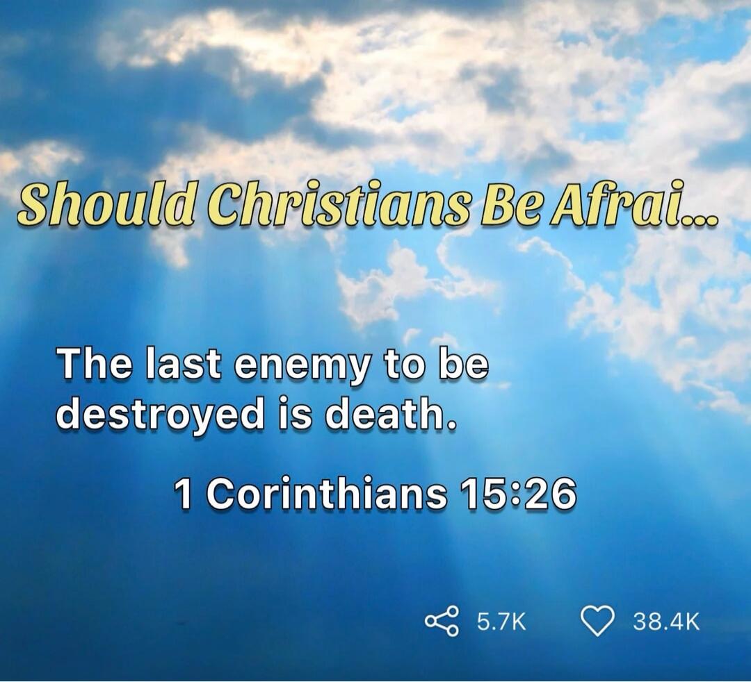 Should Christians Be Afraid...\nThe last enemy to be destroyed is death.\n1 Corinthians 15:26