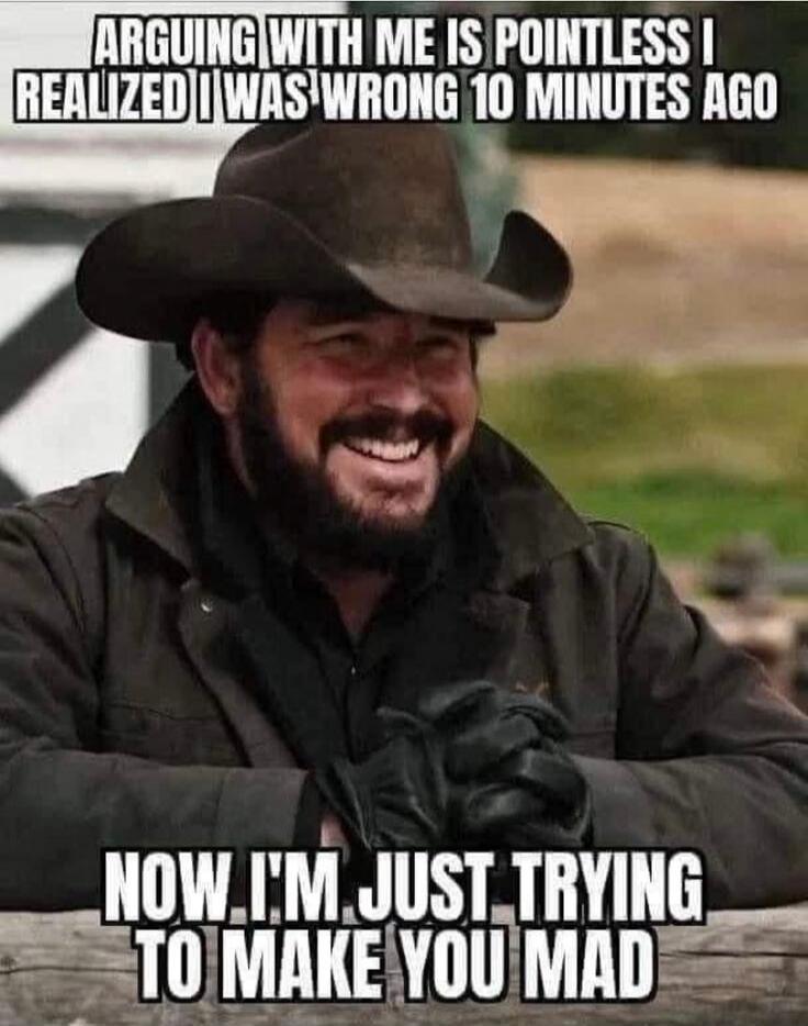 ARGUING WITH ME IS POINTLESS I REALIZED I WAS WRONG 10 MINUTES AGO
NOW, I'M JUST TRYING TO MAKE YOU MAD