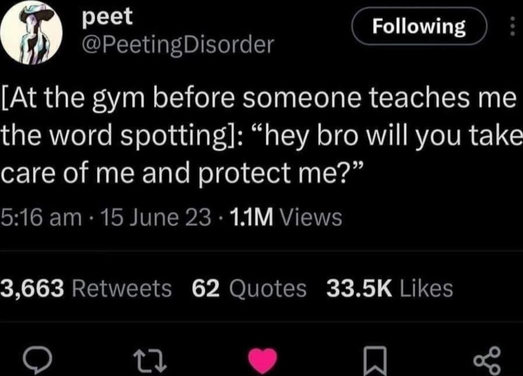 peet a Following PeetingDisorder At the gym before someone teaches me the word spotting hey bro will you take care of me and protect me SHICETRR PN T R B b V VTS 3663 Retweets 62 Quotes 335K Likes n In o8