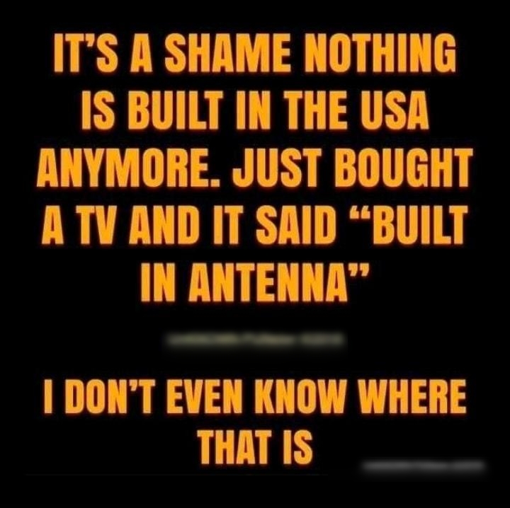ITS A SHAME NOTHING IS BUILT IN THE USA ANYMORE JUST BOUGHT A TV AND IT SAID BUILT IN IITEHII UnKNOWN PUNSster DONT EVEN KIIIW WHERE THAT IS UnKNOWN PUNster 2018