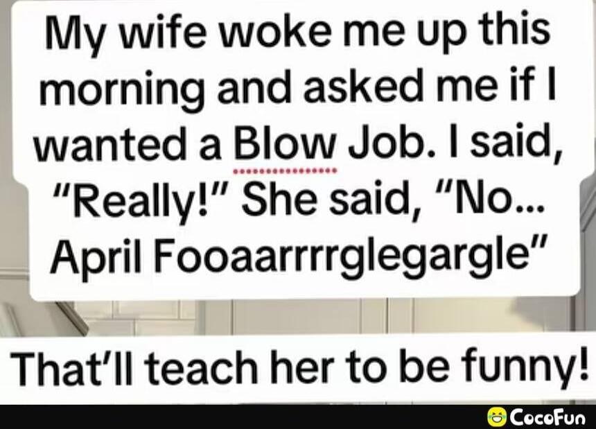 My wife woke me up this morning and asked me if I wanted a Blow Job. I said, 