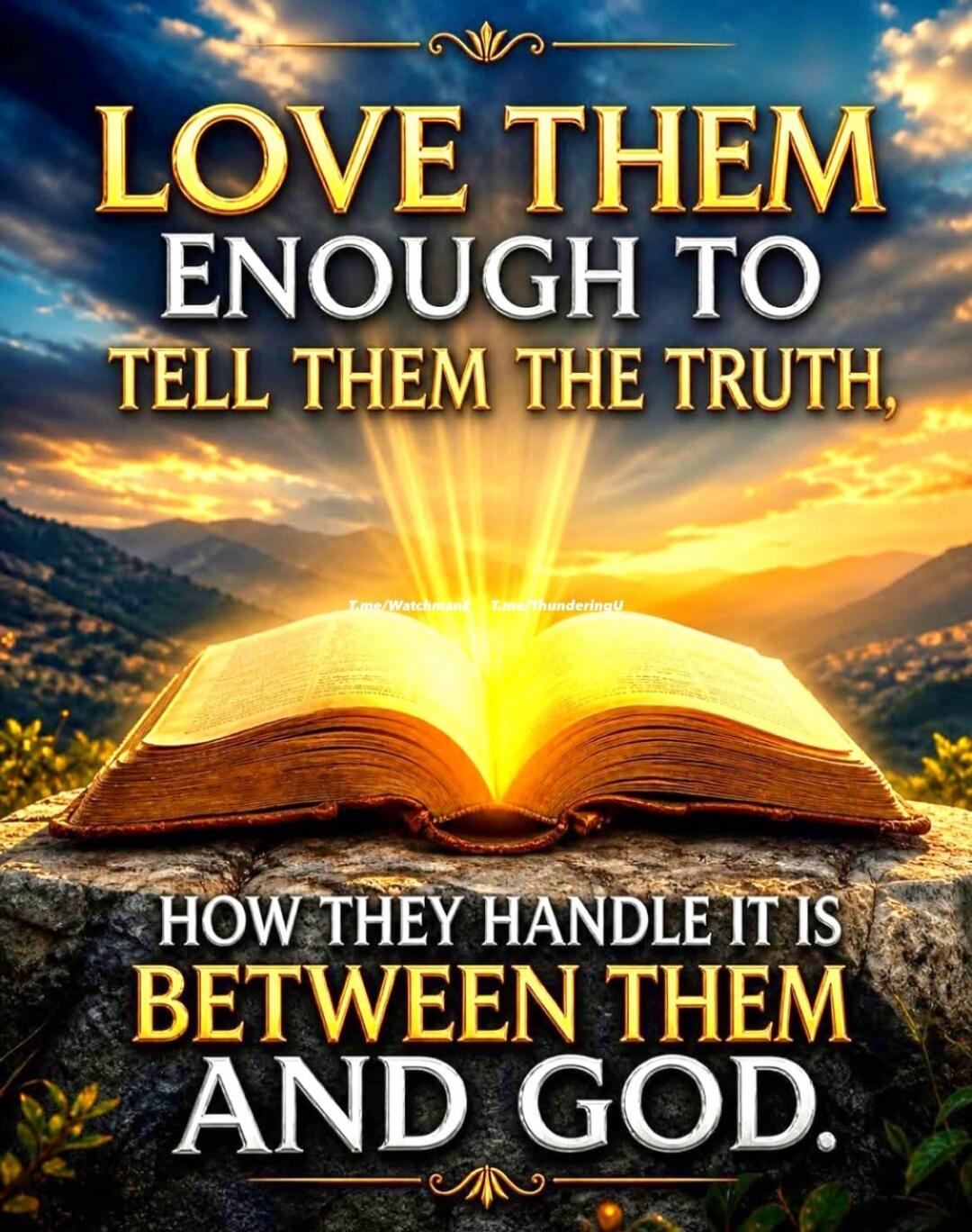 LOVE THEM ENOUGH TO TELL THEM THE TRUTH, HOW THEY HANDLE IT IS BETWEEN THEM AND GOD. T.me/Watchman T.me/ThunderingU