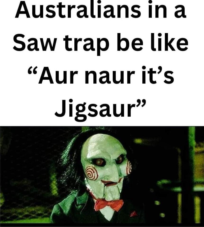 Australians in a Saw trap be like Aur naur its Jigsaur
