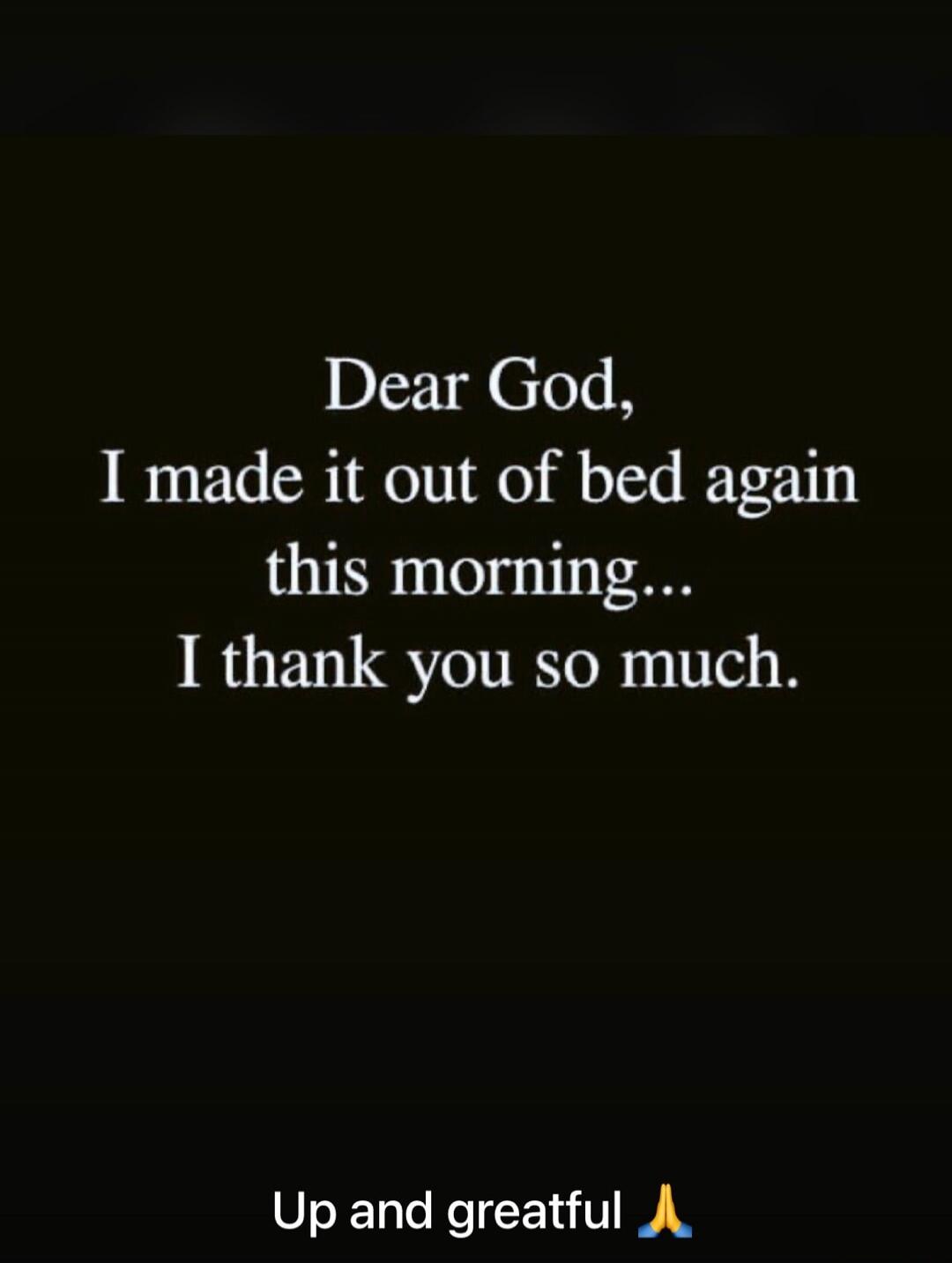 Dear God, I made it out of bed again this morning... I thank you so much.
Up and greatful 🙏