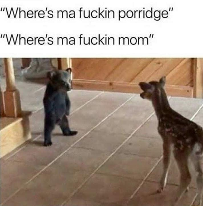 Wheres ma fuckin porridge Wheres ma fuckin mom