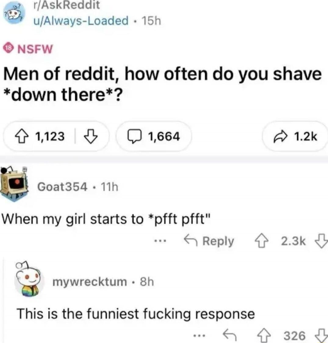 Men of reddit, how often do you shave *down there*?

When my girl starts to *pfft pfft*

This is the funniest fucking response