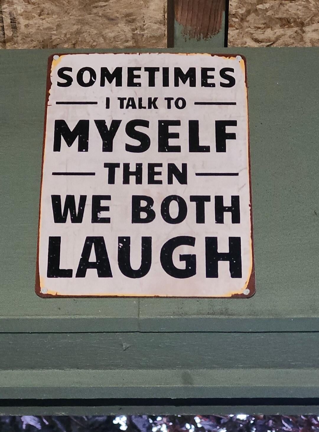 SOMETIMES I TALK TO MYSELF THEN WE BOTH LAUGH