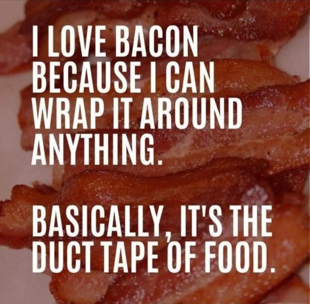 I LOVE BACON BECAUSE I CAN WRAP IT AROUND ANYTHING. BASICALLY, IT'S THE DUCT TAPE OF FOOD.