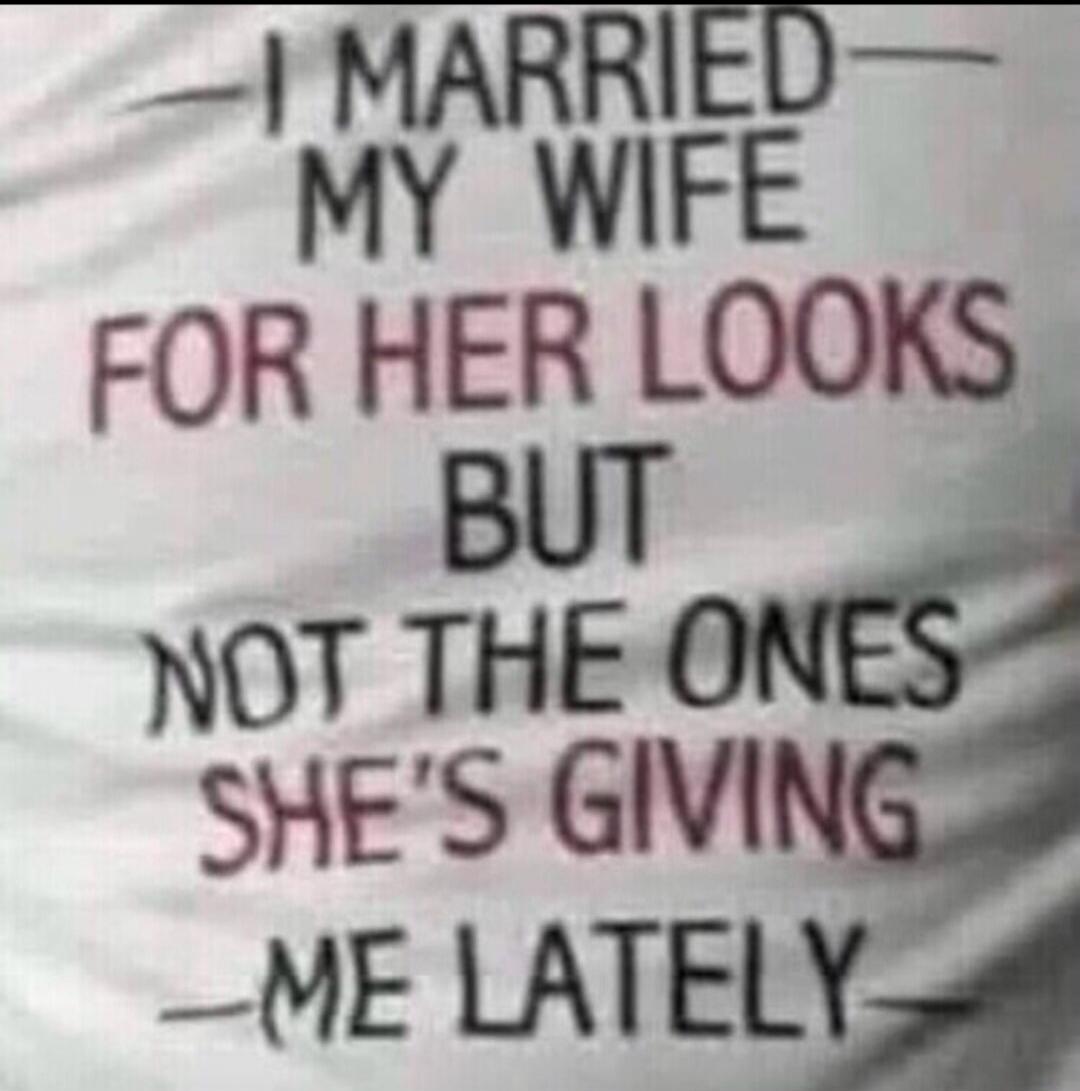 I married my wife for her looks but not the ones she's giving me lately.