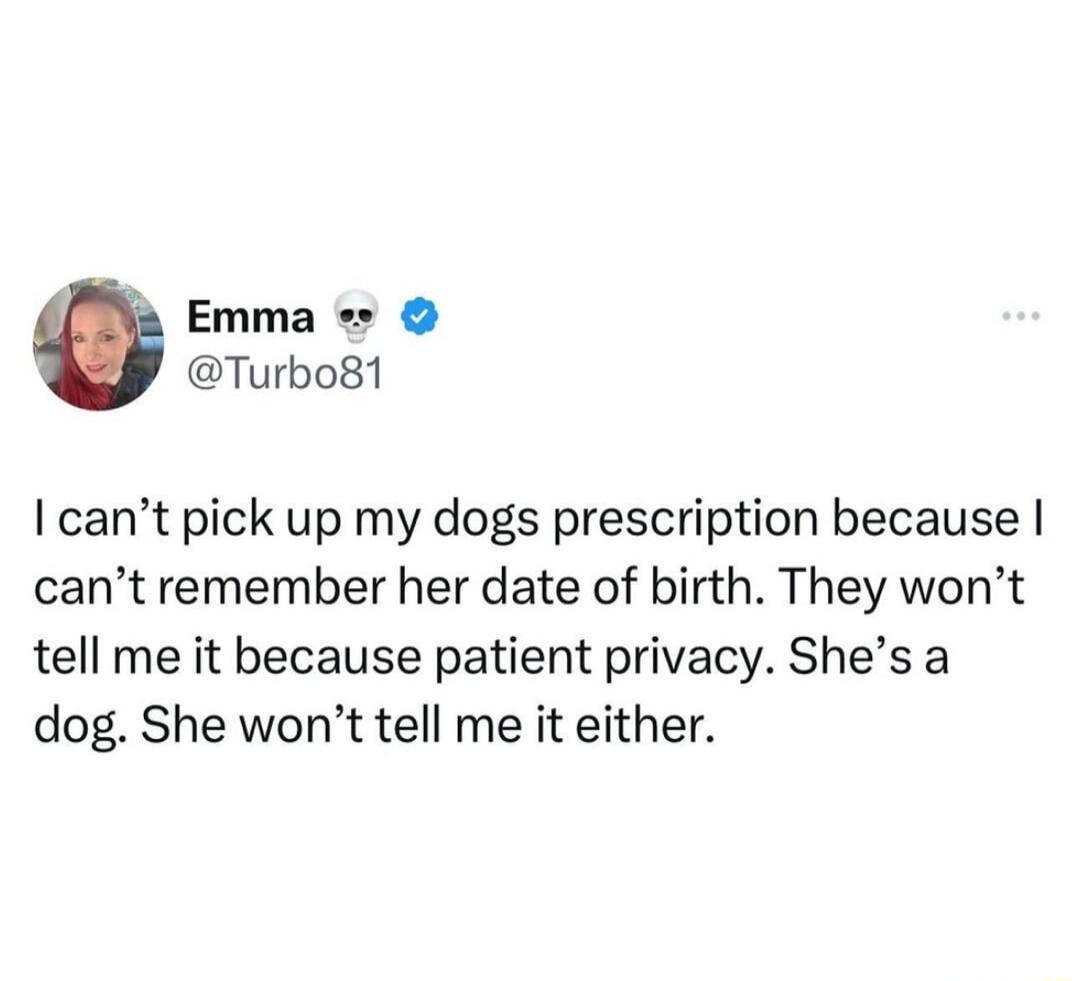 Emma Turbo81 cant pick up my dogs prescription because cant remember her date of birth They wont tell me it because patient privacy Shes a dog She wont tell me it either