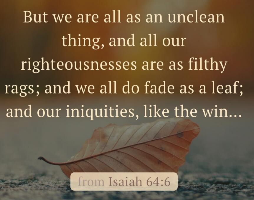 But we are all as an unclean thing, and all our righteousnesses are as filthy rags; and we all do fade as a leaf; and our iniquities, like the wind... from Isaiah 64:6