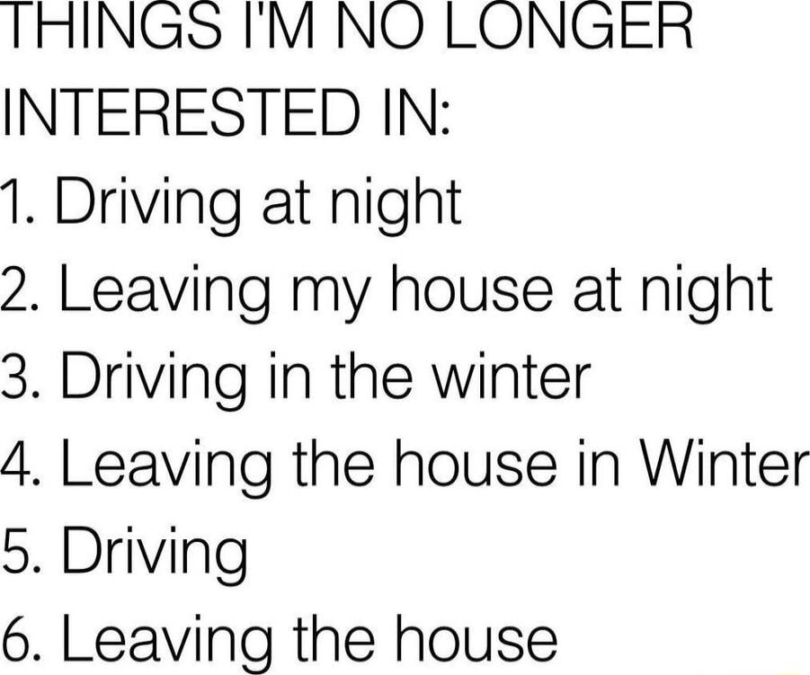 THINGS M NO LONGER INTERESTED IN 1 Driving at night 2 Leaving my house at night 3 Driving in the winter 4 Leaving the house in Winter 5 Driving 6 Leaving the house