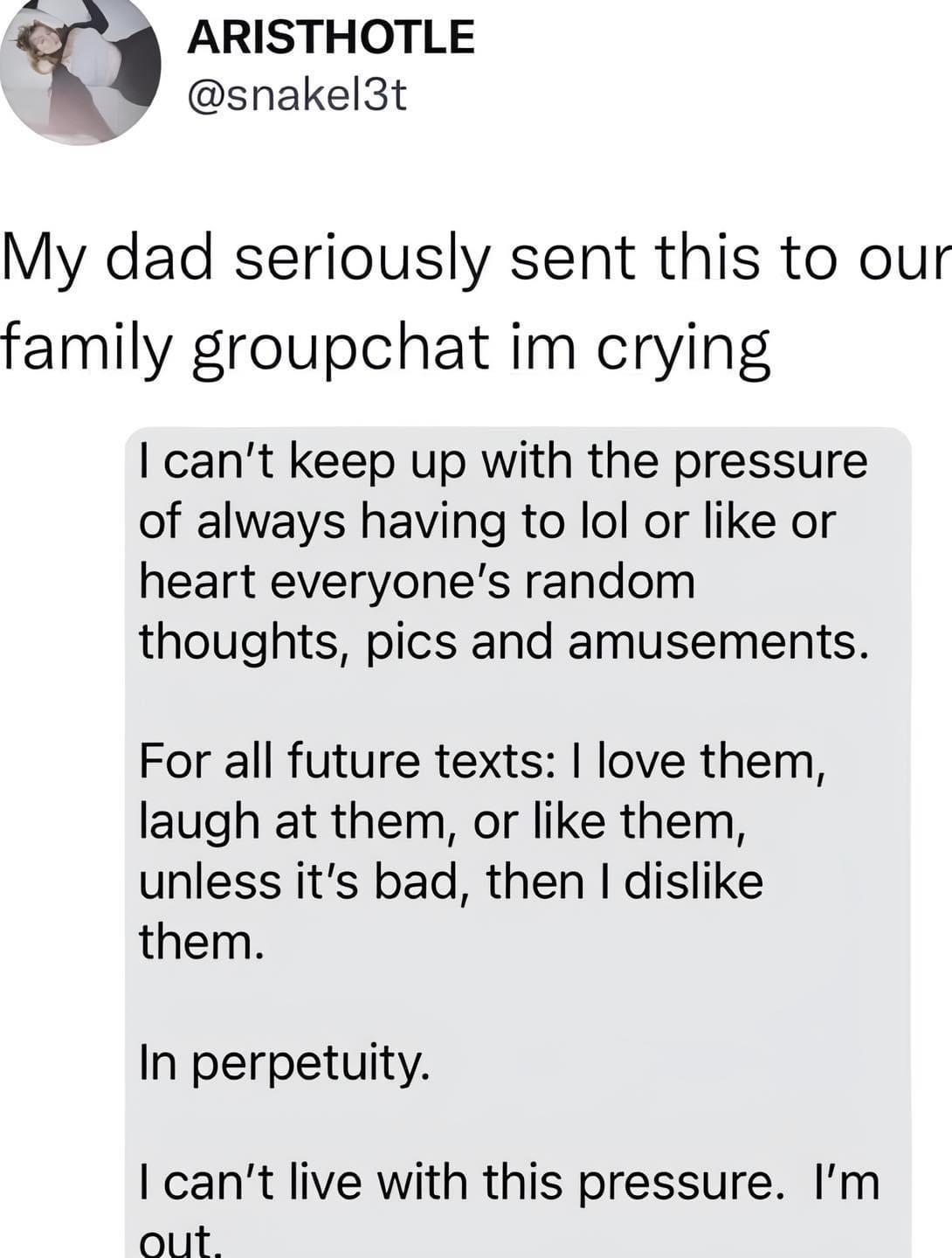 s ARISTHOTLE snakel3t My dad seriously sent this to our family groupchat im crying cant keep up with the pressure of always having to lol or like or heart everyones random thoughts pics and amusements For all future texts love them laugh at them or like them unless its bad then dislike them In perpetuity cant live with this pressure Im out