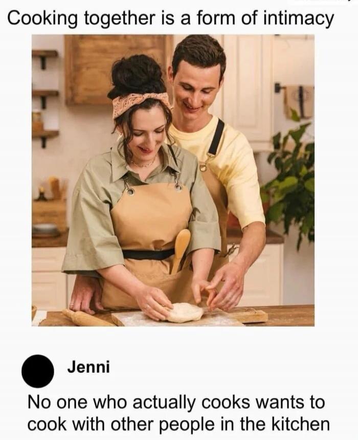 Cooking together is a form of intimacy Jenni No one who actually cooks wants to cook with other people in the kitchen