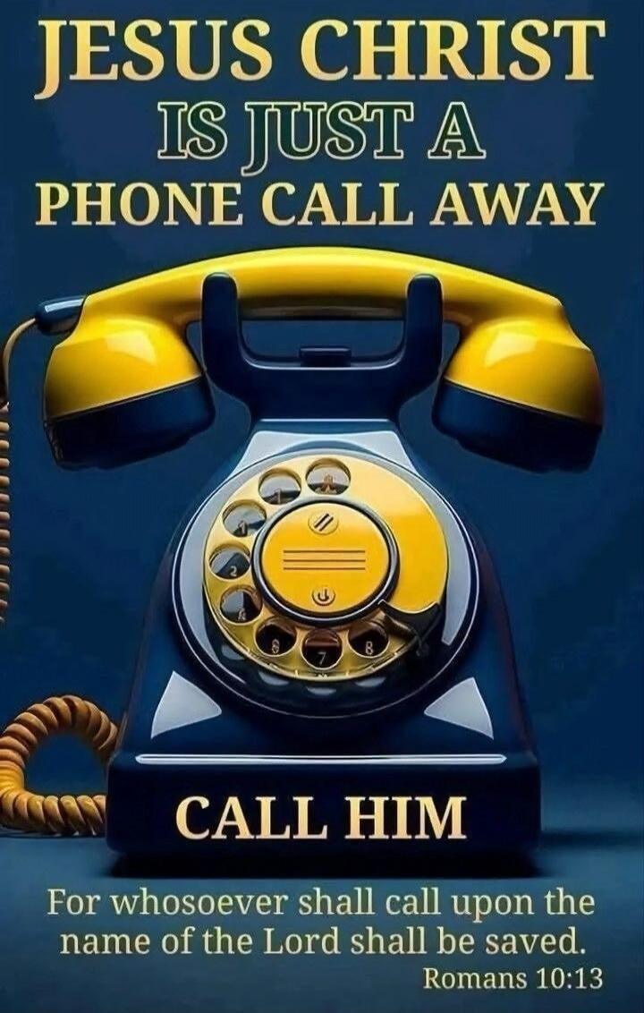 JESUS CHRIST IS JUST A PHONE CALL AWAY CALL HIM For whosoever shall call upon the name of the Lord shall be saved. Romans 10:13