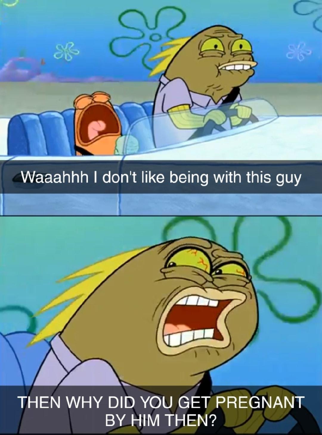 da THEN WHY DID YOU GET PREGNANT BY HIM THEN