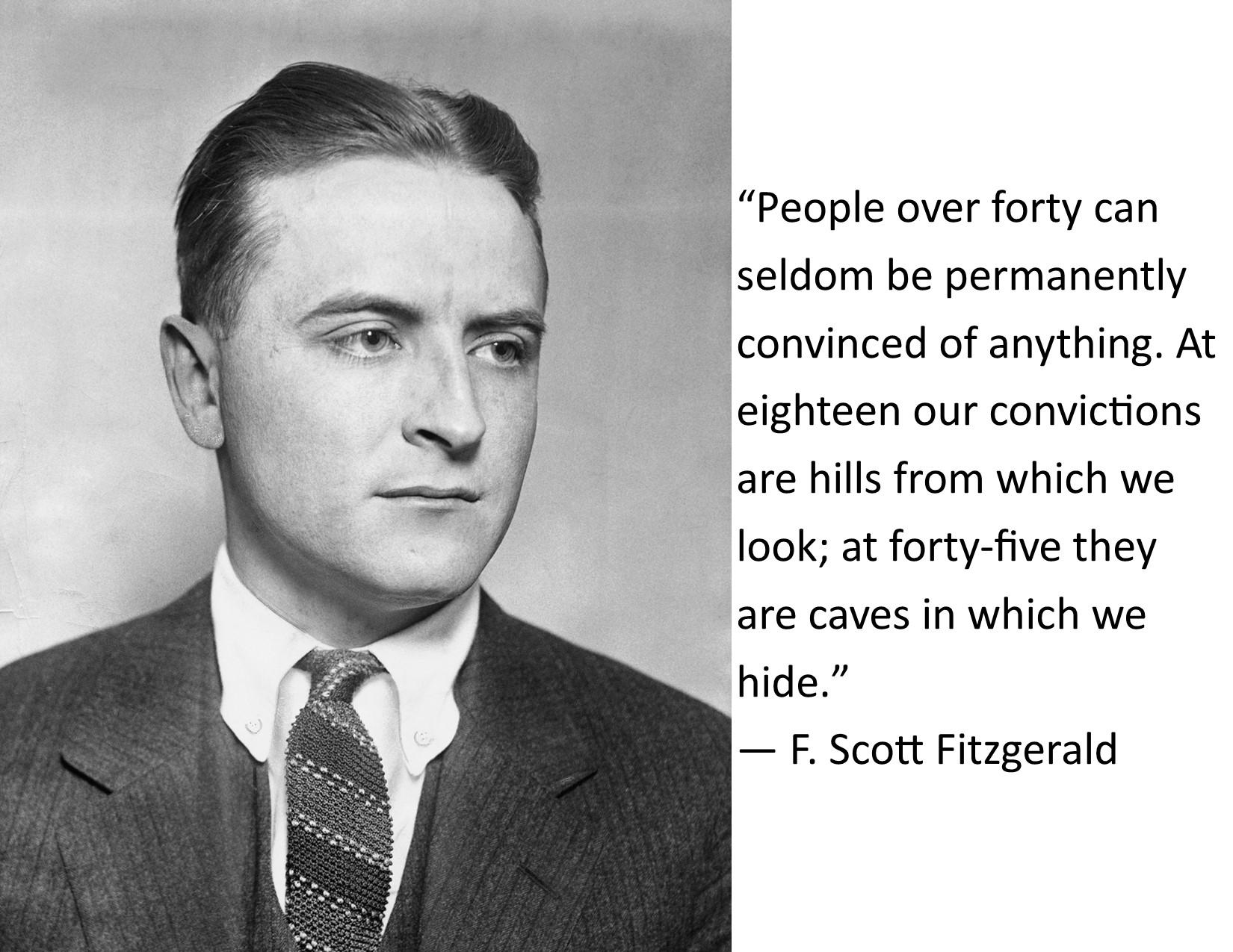 People over forty can fseldom be permanently convinced of anything At eighteen our convictions are hills from which we look at forty five they are caves in which we hide F Scott Fitzgerald