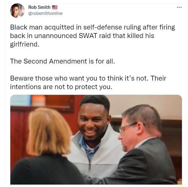 M Rob Smith p robsmithonline Black man acquitted in self defense ruling after firing back in unannounced SWAT raid that killed his girlfriend The Second Amendment is for all Beware those who want you to think its not Their intentions are not to protect you