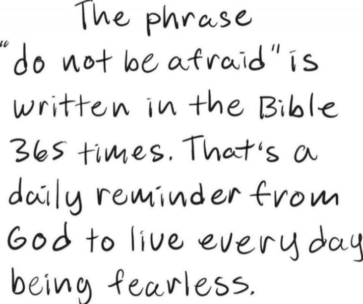 The phrase 'do not be afraid' is written in the Bible 365 times. That's a daily reminder from God to live every day being fearless.