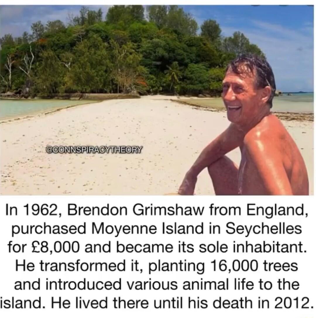 In 1962 Brendon Grimshaw from England purchased Moyenne Island in Seychelles for 8000 and became its sole inhabitant He transformed it planting 16000 trees and introduced various animal life to the island He lived there until his death in 2012