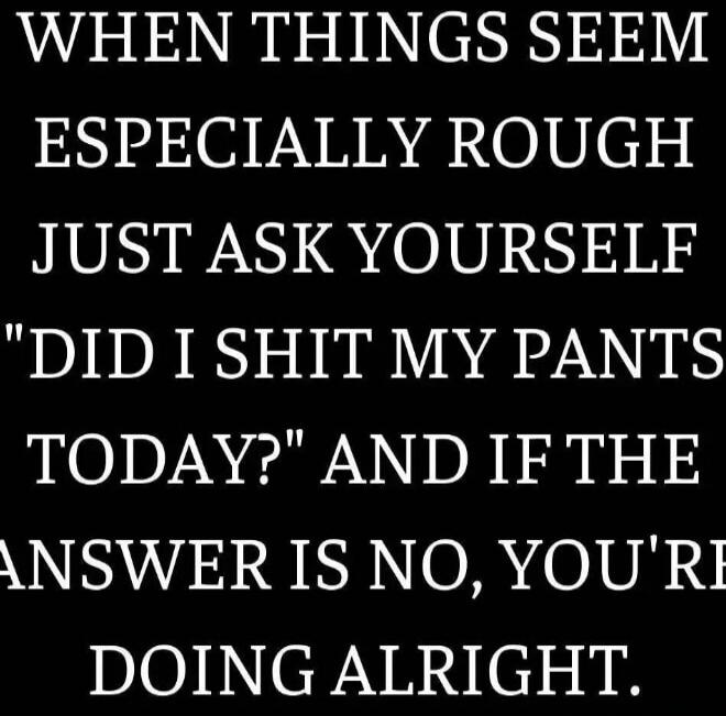 WHEN THINGS SEEM ESPECIALLY ROUGH JUST ASK YOURSELF 