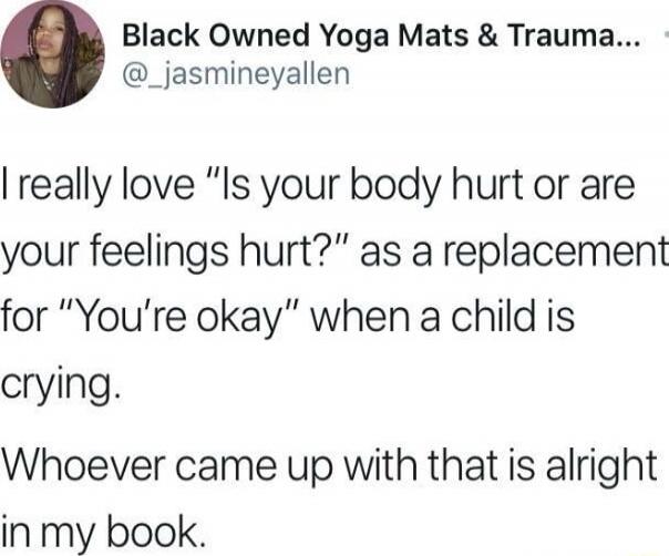 I really love “Is your body hurt or are your feelings hurt?” as a replacement for “You’re okay” when a child is crying.
Whoever came up with that is alright in my book.