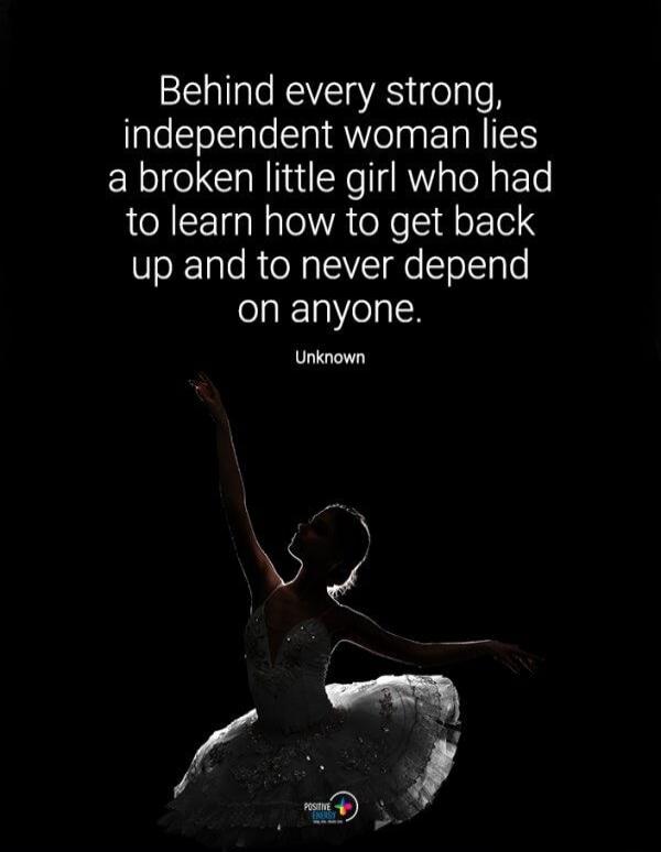 Behind every strong, independent woman lies a broken little girl who had to learn how to get back up and to never depend on anyone. Unknown.