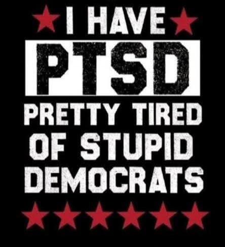 I HAVE PTSD PRETTY TIRED OF STUPID DEMOCRATS