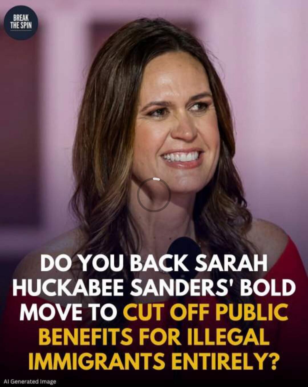 BREAK THE SPIN. DO YOU BACK SARAH HUCKABEE SANDERS' BOLD MOVE TO CUT OFF PUBLIC BENEFITS FOR ILLEGAL IMMIGRANTS ENTIRELY?