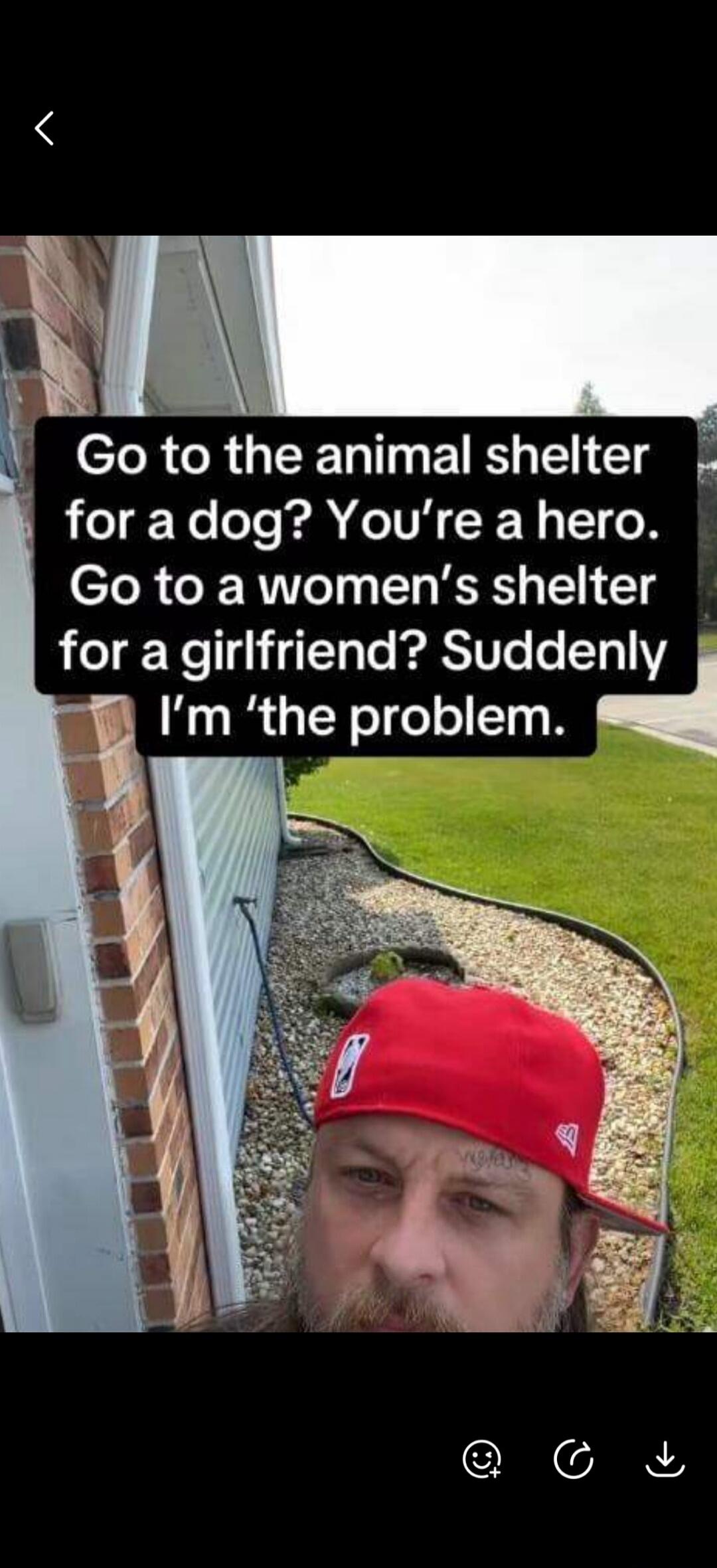 Go to the animal shelter for a dog? You're a hero. Go to a women's shelter for a girlfriend? Suddenly I'm 'the problem.