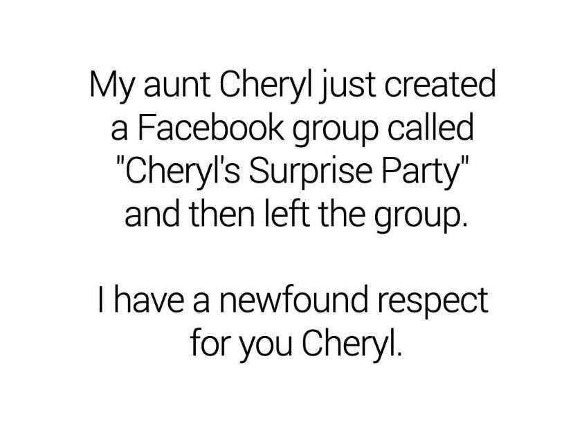 My aunt Cheryl just created a Facebook group called Cheryls Surprise Party and then left the group have a newfound respect for you Cheryl