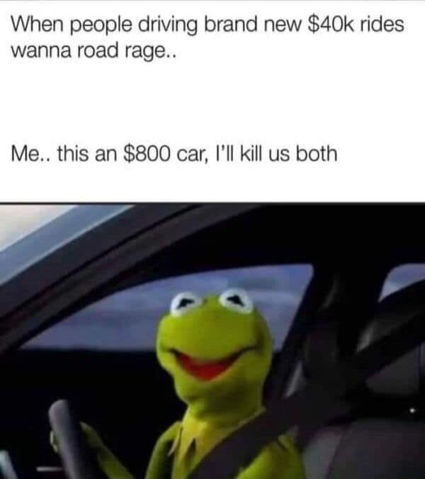 When people driving brand new 40k rides wanna road rage Me this an 800 car Ill kill us both