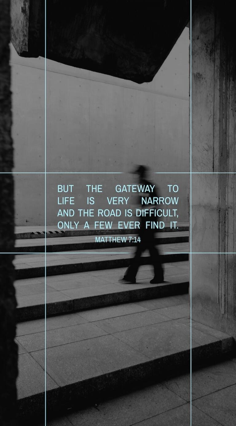 BUT THE GATEWAY TO LIFE IS VERY NARROW AND THE ROAD IS DIFFICULT, ONLY A FEW EVER FIND IT. MATTHEW 7:14