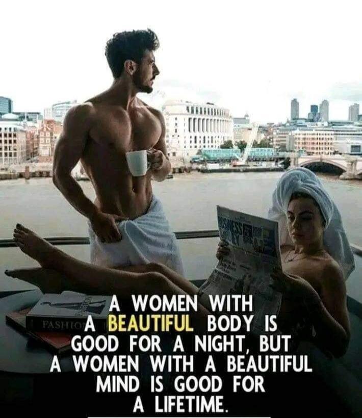 A WOMEN WITH A BEAUTIFUL BODY IS GOOD FOR A NIGHT, BUT A WOMEN WITH A BEAUTIFUL MIND IS GOOD FOR A LIFETIME.
