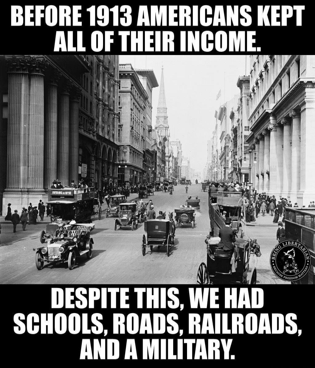BEFORE 1913 AMERICANS KEPT ALL OF THEIR INCOME. DESPITE THIS, WE HAD SCHOOLS, ROADS, RAILROADS, AND A MILITARY. BEING LIBERTARIAN BECAUSE FREEDOM MATTERS.