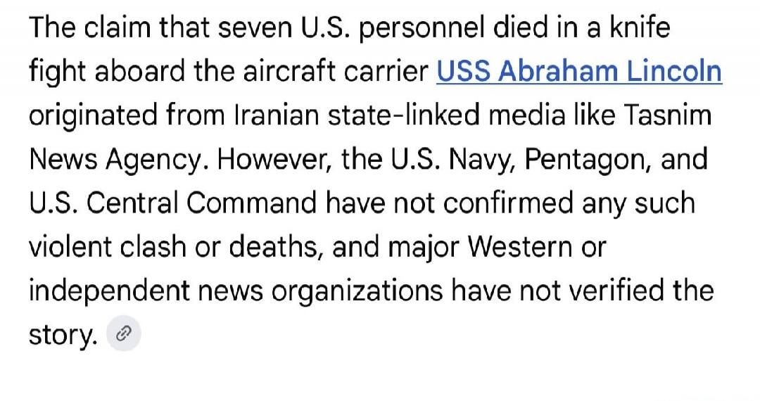 The claim that seven U.S. personnel died in a knife fight aboard the aircraft carrier USS Abraham Lincoln originated from Iranian state-linked media like Tasnim News Agency. However, the U.S. Navy, Pentagon, and U.S. Central Command have not confirmed any such violent clash or deaths, and major Western or independent news organizations have not ver