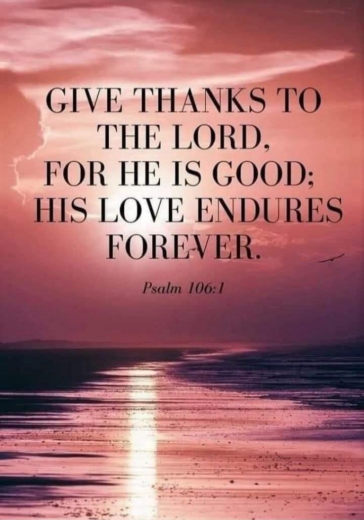 GIVE THANKS TO THE LORD, FOR HE IS GOOD; HIS LOVE ENDURES FOREVER. Psalm 106:1