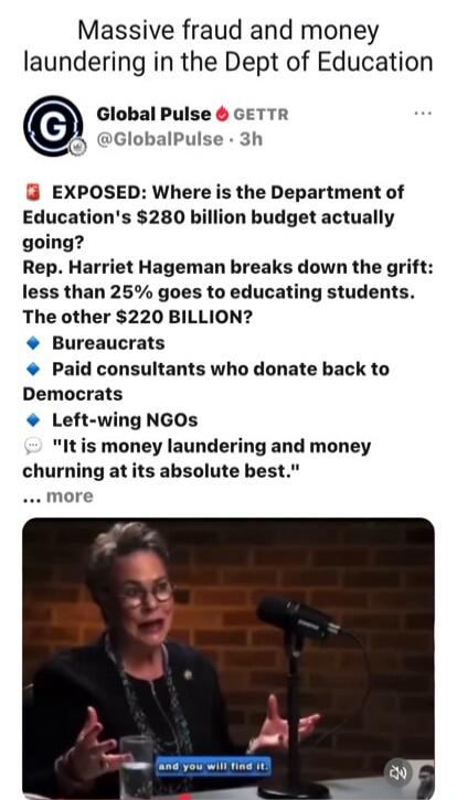 Massive fraud and money laundering in the Dept of Education. Global Pulse GETTR @GlobalPulse. EXPOSED: Where is the Department of Education's $280 billion budget actually going? Rep. Harriet Hageman breaks down the grift: less than 25% goes to educating students. The other $220 BILLION? Bureaucrats. Paid consultants who donate back to Democrats. Le