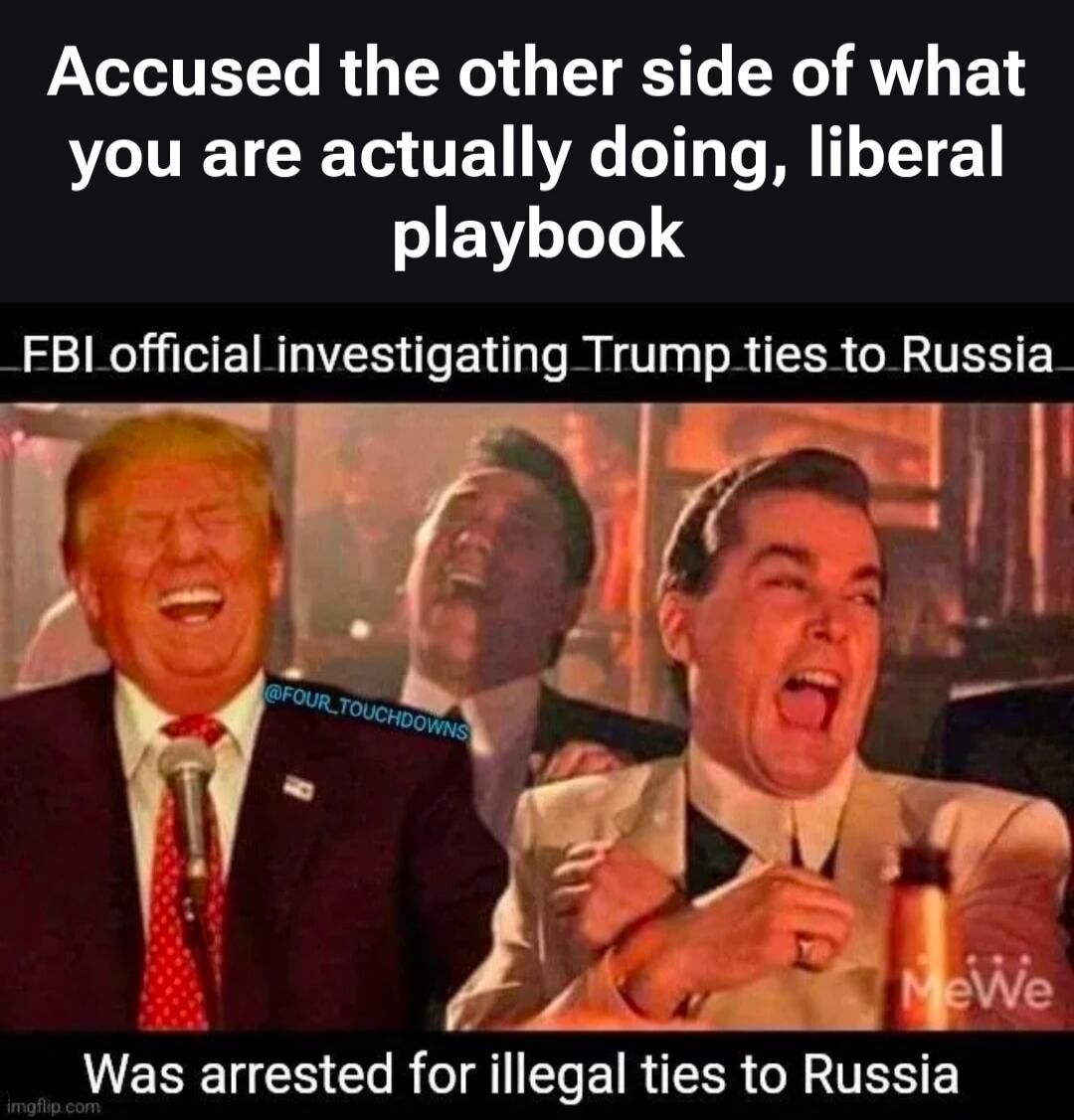 Accused the other side of what you are actually doing, liberal playbook. FBI official investigating Trump ties to Russia. Was arrested for illegal ties to Russia.