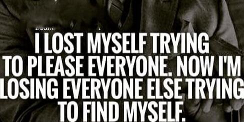 I LOST MYSELF TRYING TO PLEASE EVERYONE. NOW I'M LOSING EVERYONE ELSE TRYING TO FIND MYSELF.