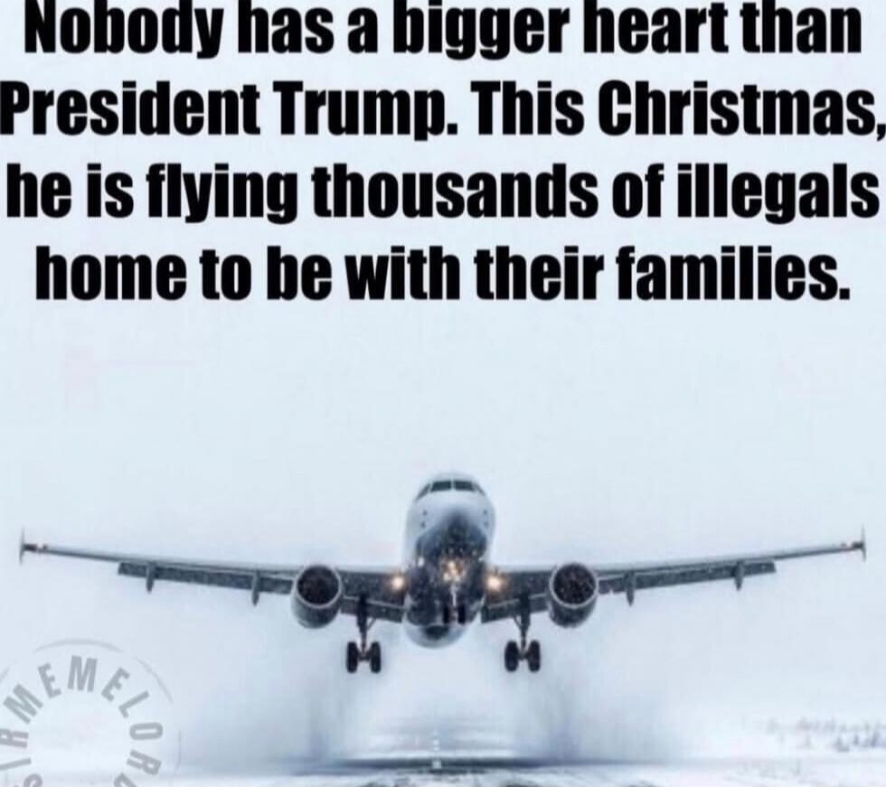 Nobody has a bigger heart than President Trump. This Christmas, he is flying thousands of illegals home to be with their families.
